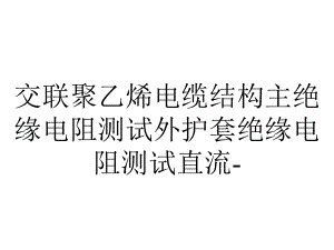 交联聚乙烯电缆结构主绝缘电阻测试外护套绝缘电阻测试直流.pptx