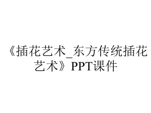 《插花艺术-东方传统插花艺术》课件.ppt