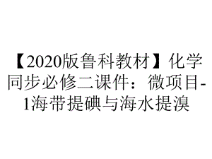 （2020版鲁科教材）化学同步必修二课件：微项目-1海带提碘与海水提溴.ppt