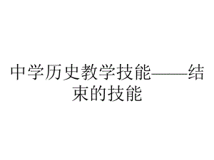 中学历史教学技能-结束的技能.ppt