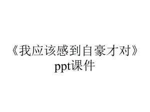 《我应该感到自豪才对》课件.ppt