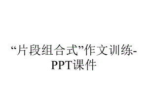 “片段组合式”作文训练-课件.ppt