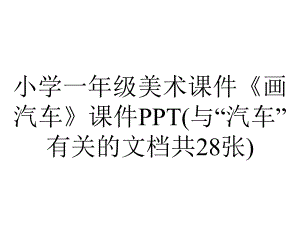 小学一年级美术课件《画汽车》课件PPT(与“汽车”有关的文档共28张).pptx