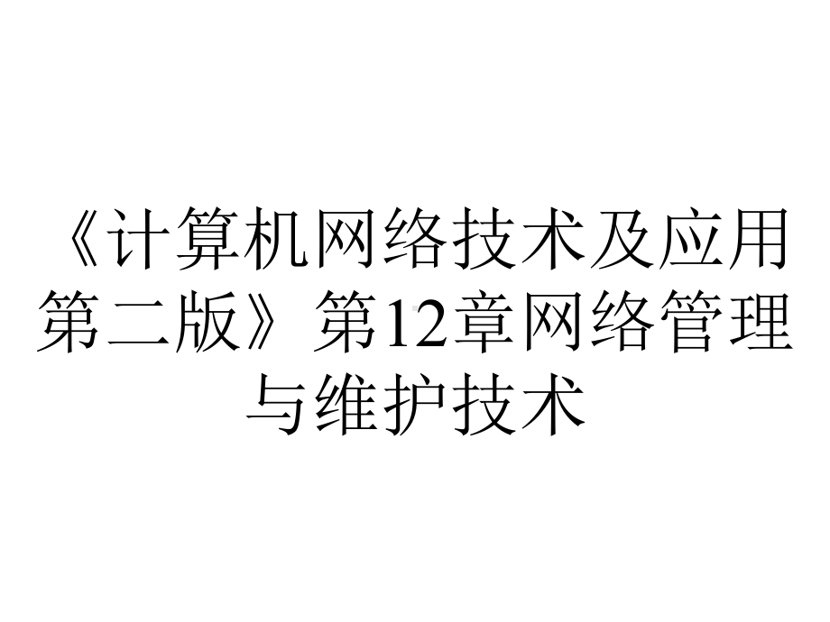 《计算机网络技术及应用第二版》第12章网络管理与维护技术.ppt_第1页