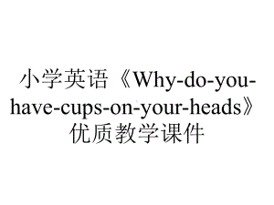 小学英语《Why-do-you-have-cups-on-your-heads》优质教学课件.ppt