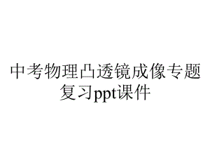 中考物理凸透镜成像专题复习课件.ppt