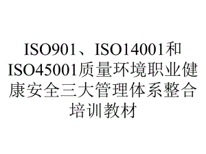 ISO901、ISO14001和ISO45001质量环境职业健康安全三大管理体系整合培训教材.ppt