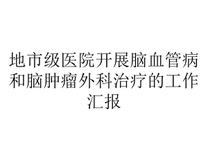 地市级医院开展脑血管病和脑肿瘤外科治疗的工作汇报.pptx