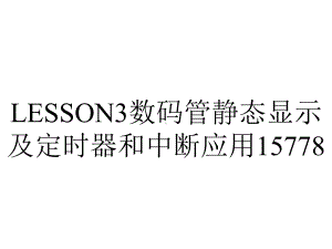 LESSON3数码管静态显示及定时器和中断应用15778.ppt-(课件无音视频)