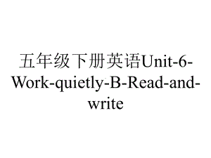 五年级下册英语Unit6WorkquietlyBReadandwrite.ppt-(课件无音视频)