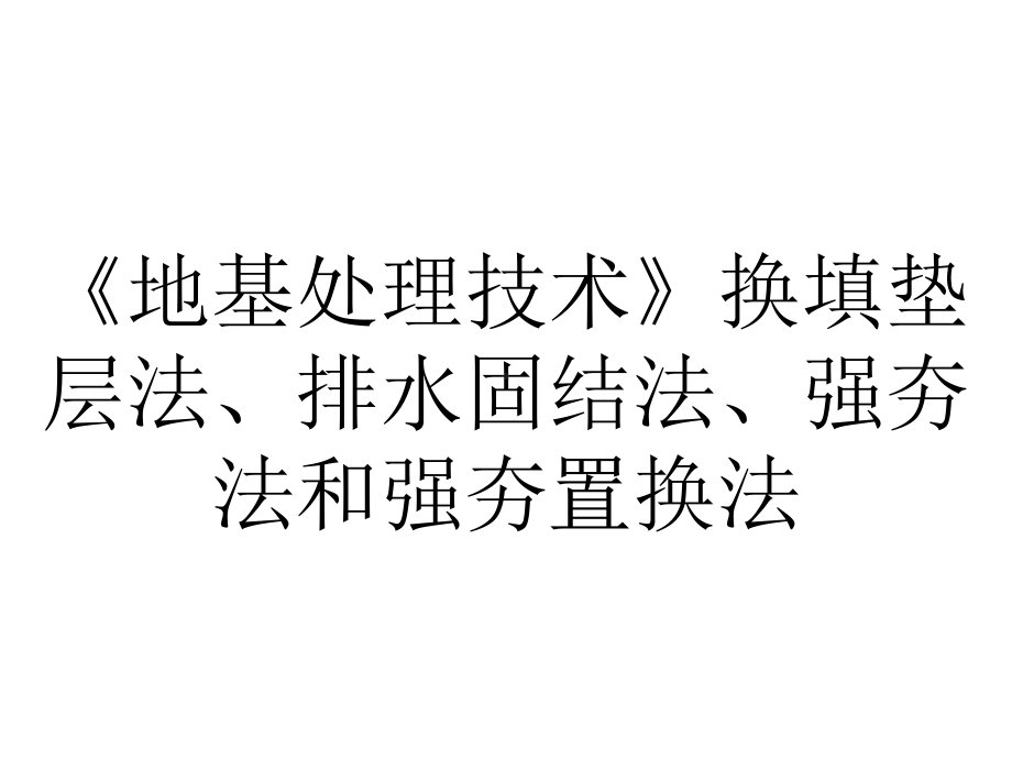 《地基处理技术》换填垫层法、排水固结法、强夯法和强夯置换法.ppt_第1页