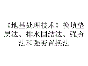 《地基处理技术》换填垫层法、排水固结法、强夯法和强夯置换法.ppt