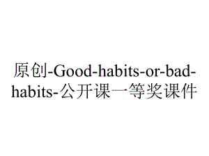 原创-Good-habits-or-bad-habits-公开课一等奖课件.pptx