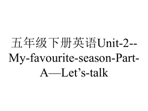 五年级下册英语Unit2MyfavouriteseasonPartA—Let’stalk.ppt-(课件无音视频)