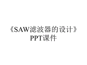 《SAW滤波器的设计》课件.pptx