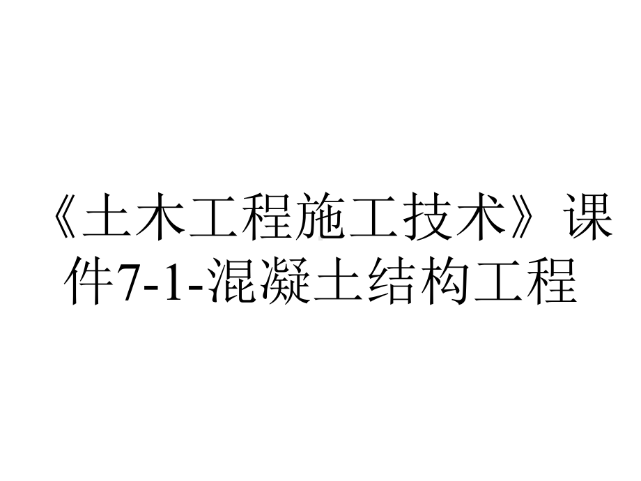 《土木工程施工技术》课件7-1-混凝土结构工程.ppt_第1页