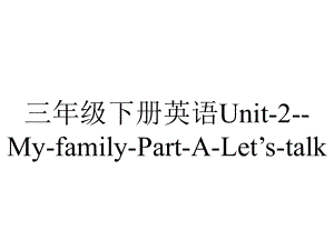 三年级下册英语Unit-2-My-family-Part-A-Let’s-talk.ppt-(课件无音视频)