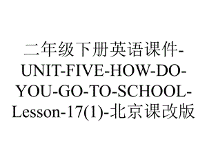 二年级下册英语课件UNITFIVEHOWDOYOUGOTOSCHOOLLesson17北京课改版.ppt-(课件无音视频)