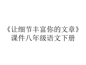 《让细节丰富你的文章》课件八年级语文下册.ppt