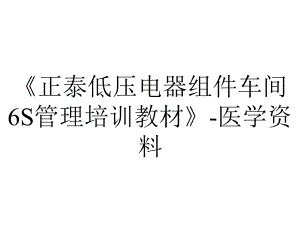 《正泰低压电器组件车间6S管理培训教材》-医学资料.ppt