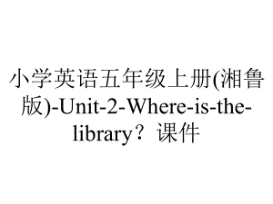 小学英语五年级上册(湘鲁版)-Unit-2-Where-is-the-library？课件.pptx--（课件中不含音视频）