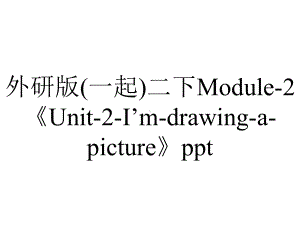 外研版(一起)二下Module-2《Unit-2-I’m-drawing-a-picture》ppt.ppt--（课件中不含音视频）