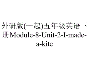 外研版(一起)五年级英语下册Module-8-Unit-2-I-made-a-kite.课件.pptx--（课件中不含音视频）