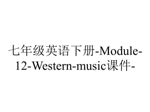 七年级英语下册-Module-12-Western-music课件-.ppt-(课件无音视频)