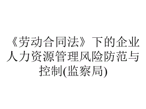 《劳动合同法》下的企业人力资源管理风险防范与控制(监察局).ppt