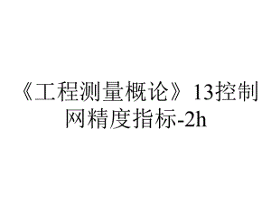 《工程测量概论》13控制网精度指标-2h.ppt