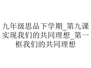 九年级思品下学期-第九课实现我们的共同理想-第一框我们的共同理想.ppt