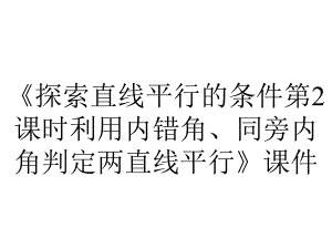 《探索直线平行的条件第2课时利用内错角、同旁内角判定两直线平行》课件.ppt