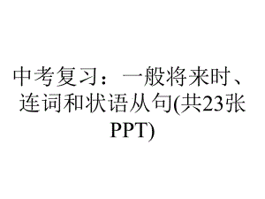 中考复习：一般将来时、连词和状语从句(共23张).ppt