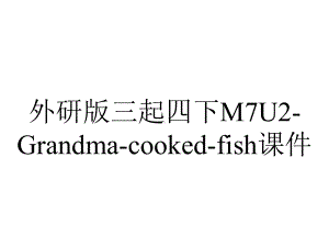 外研版三起四下M7U2-Grandma-cooked-fish课件.ppt--（课件中不含音视频）