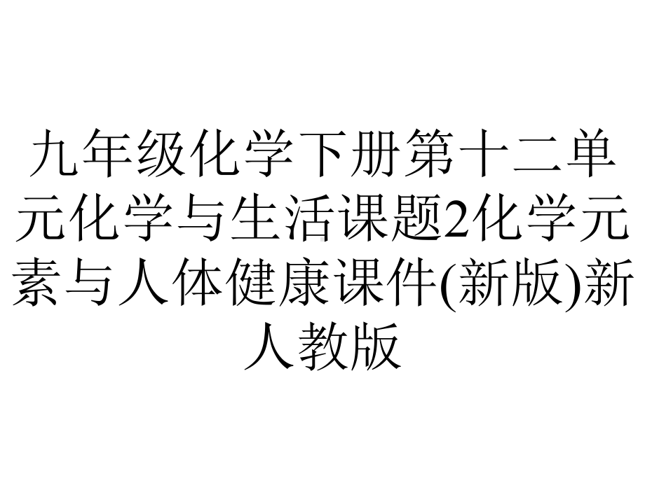 九年级化学下册第十二单元化学与生活课题2化学元素与人体健康课件(新版)新人教版.ppt_第1页