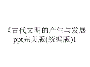 《古代文明的产生与发展ppt完美版(统编版)1.pptx