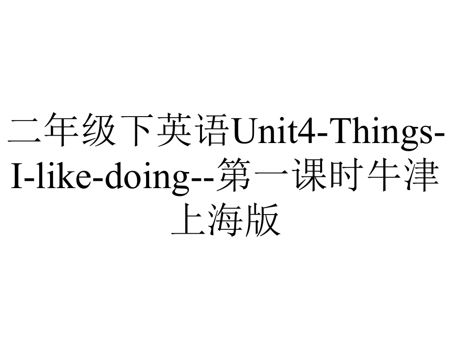 二年级下英语Unit4ThingsIlikedoing第一课时牛津上海版.pptx-(课件无音视频)_第1页