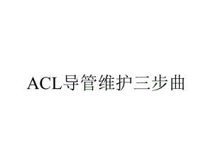 ACL导管维护三步曲.ppt