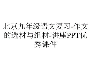 北京九年级语文复习-作文的选材与组材-讲座PPT优秀课件.ppt