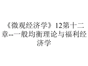 《微观经济学》12第十二章-一般均衡理论与福利经济学.ppt