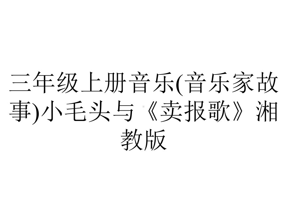 三年级上册音乐(音乐家故事)小毛头与《卖报歌》湘教版.ppt_第1页