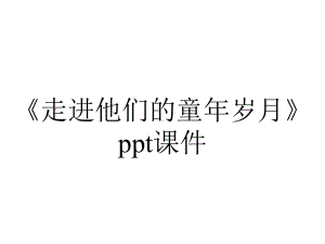 《走进他们的童年岁月》课件.pptx