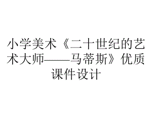 小学美术《二十世纪的艺术大师-马蒂斯》优质课件设计.pptx