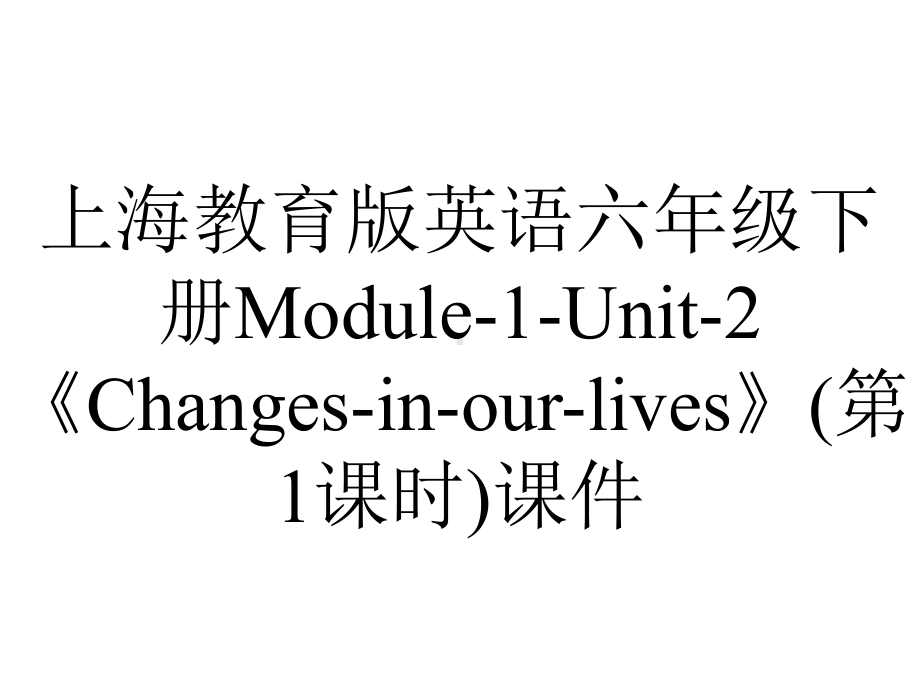 上海教育版英语六年级下册Module-1-Unit-2《Changes-in-our-lives》(第1课时)课件.pptx-(课件无音视频)_第1页