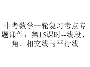 中考数学一轮复习考点专题课件：第15课时线段、角、相交线与平行线-2.pptx