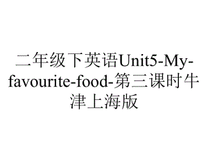 二年级下英语Unit5Myfavouritefood第三课时牛津上海版.pptx-(课件无音视频)