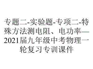 专题二-实验题-专项二-特殊方法测电阻、电功率—2021届九年级中考物理一轮复习专训课件.ppt