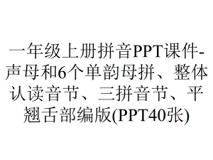 一年级上册拼音PPT课件-声母和6个单韵母拼、整体认读音节、三拼音节、平翘舌部编版(PPT40张).ppt