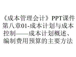 《成本管理会计》PPT课件第八章01-成本计划与成本控制-成本计划概述、编制费用预算的主要方法.ppt