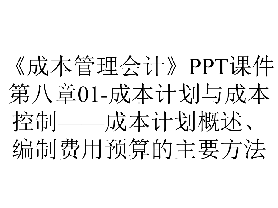 《成本管理会计》PPT课件第八章01-成本计划与成本控制-成本计划概述、编制费用预算的主要方法.ppt_第1页